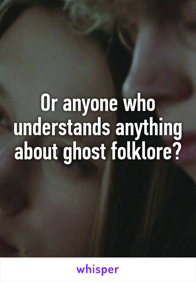 Or anyone who understands anything about ghost folklore?   