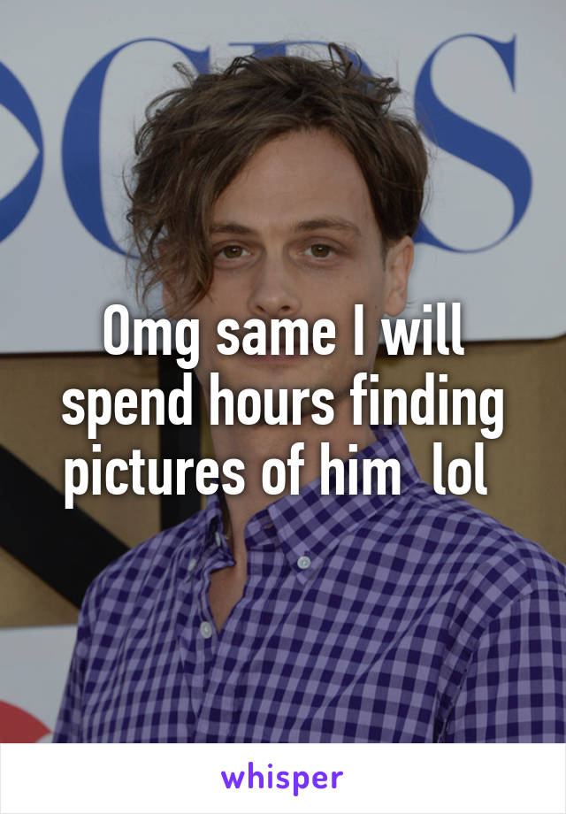Omg same I will spend hours finding pictures of him  lol 