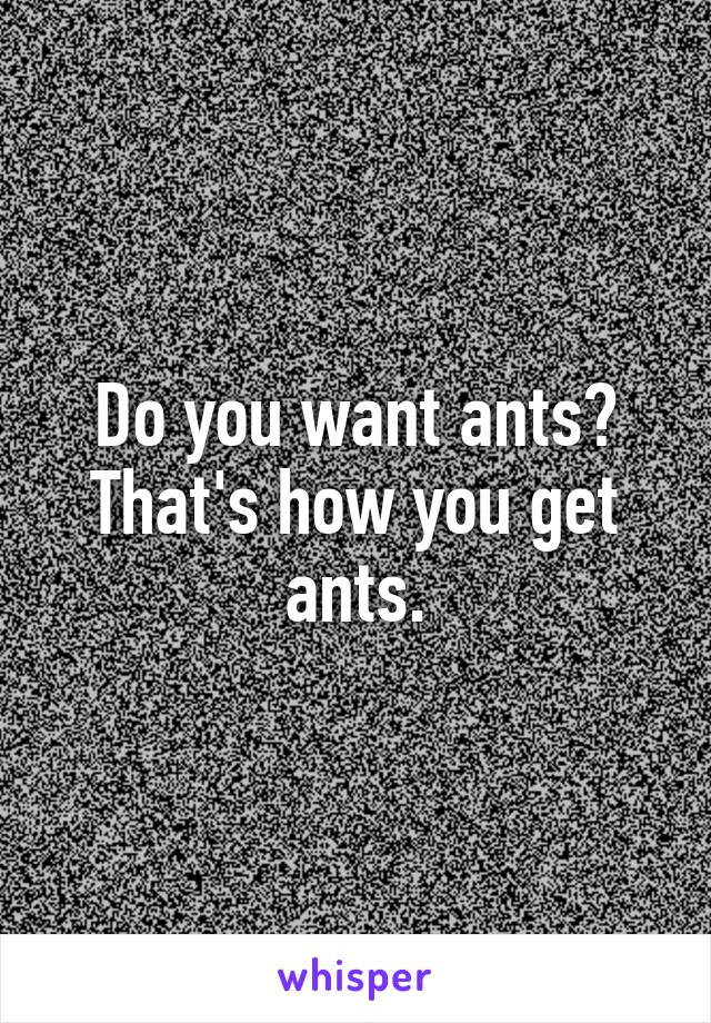 Do you want ants? That's how you get ants.