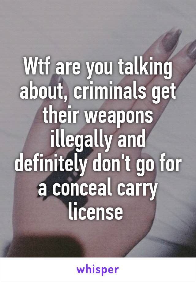 Wtf are you talking about, criminals get their weapons illegally and definitely don't go for a conceal carry license 