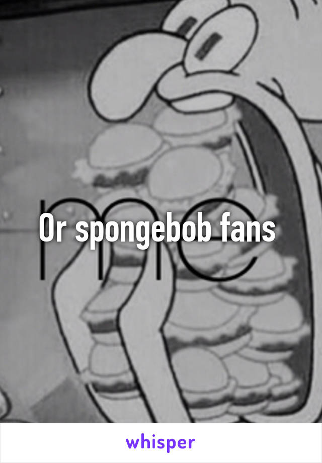 Or spongebob fans 