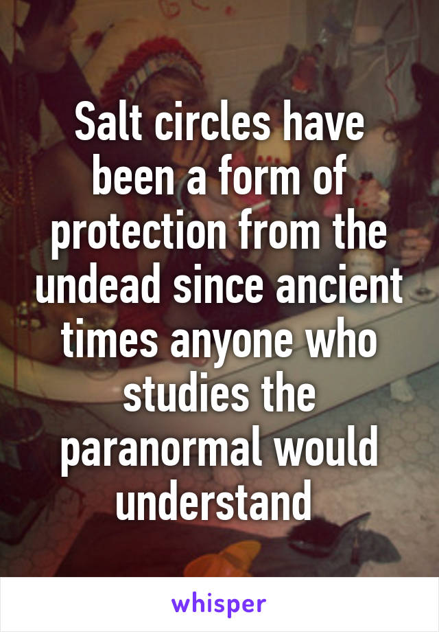 Salt circles have been a form of protection from the undead since ancient times anyone who studies the paranormal would understand 