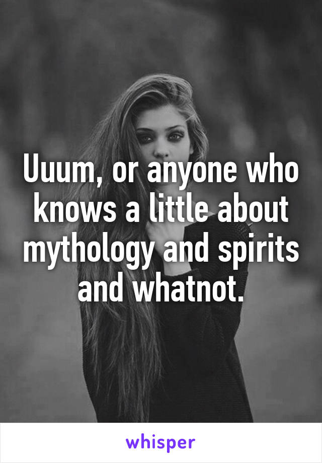 Uuum, or anyone who knows a little about mythology and spirits and whatnot.