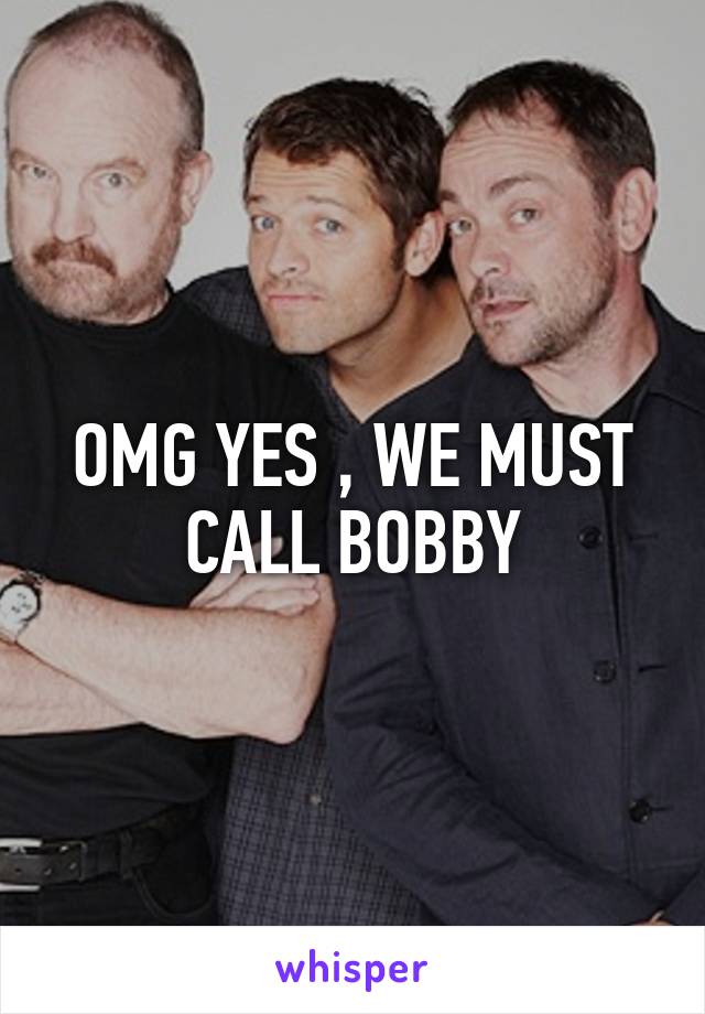 OMG YES , WE MUST CALL BOBBY