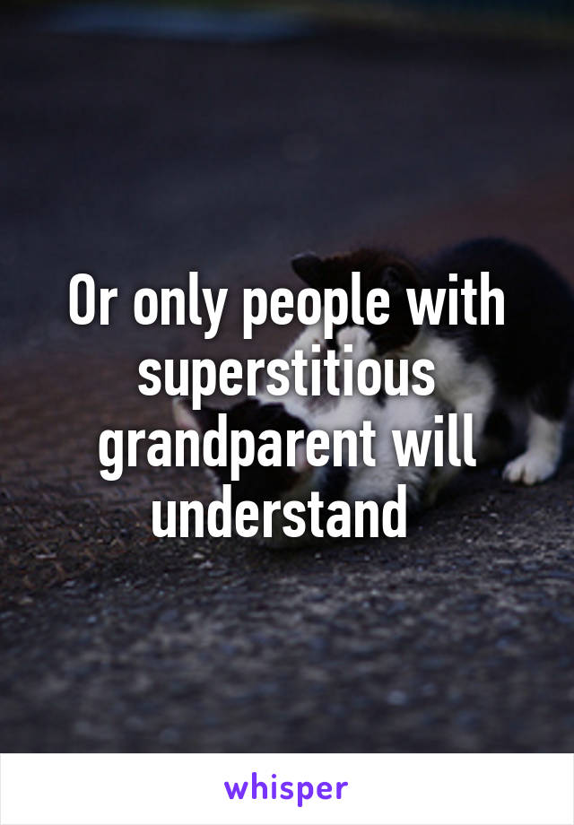 Or only people with superstitious grandparent will understand 