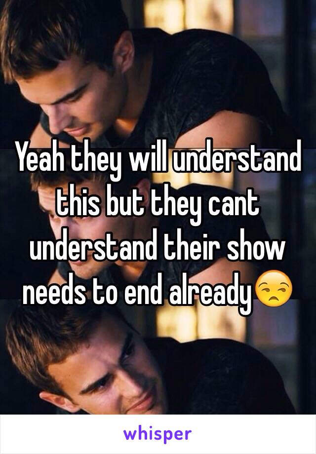 Yeah they will understand this but they cant understand their show needs to end already😒