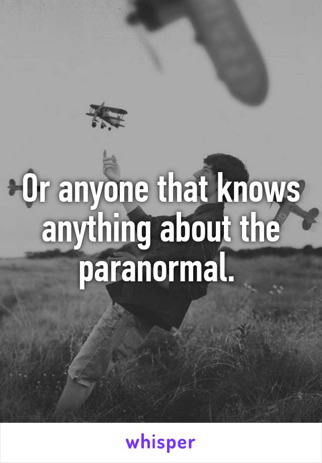 Or anyone that knows anything about the paranormal. 