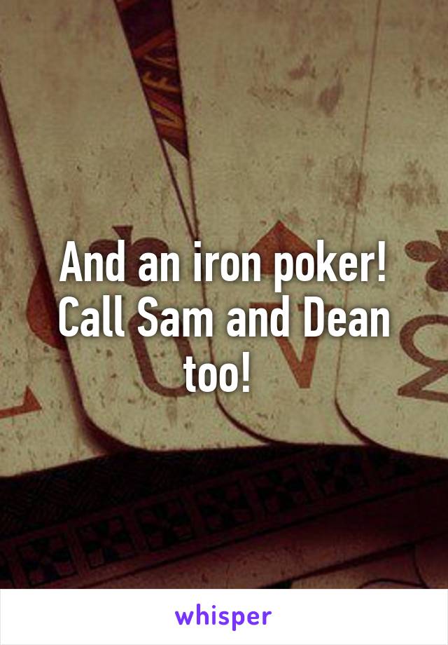 And an iron poker! Call Sam and Dean too! 