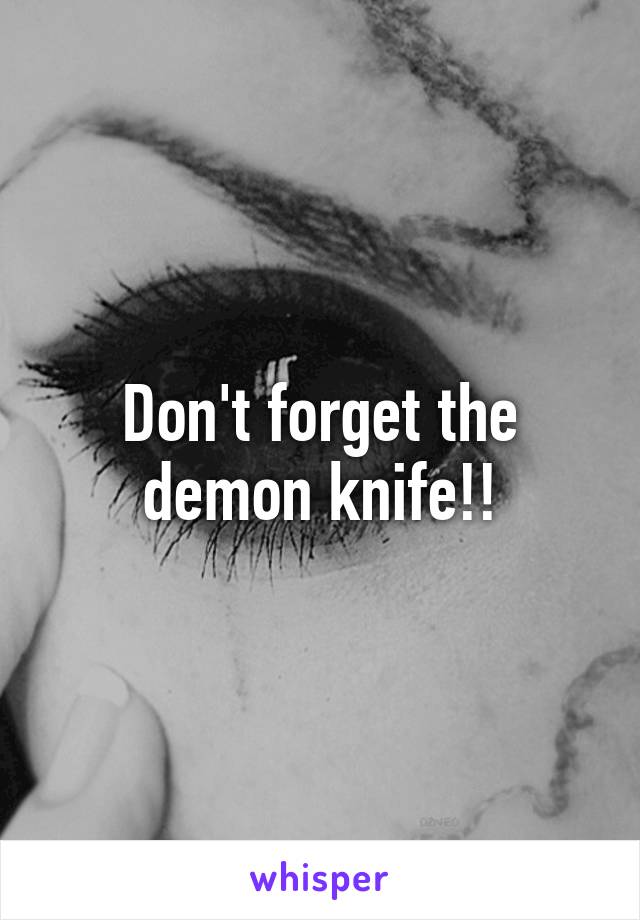 Don't forget the demon knife!!