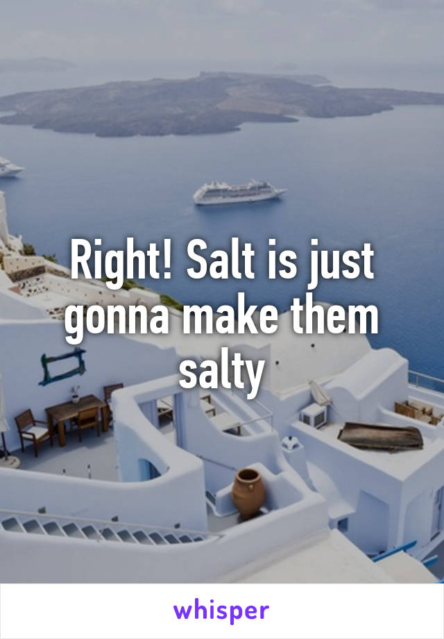 Right! Salt is just gonna make them salty