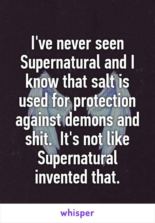 I've never seen Supernatural and I know that salt is used for protection against demons and shit.  It's not like Supernatural invented that.