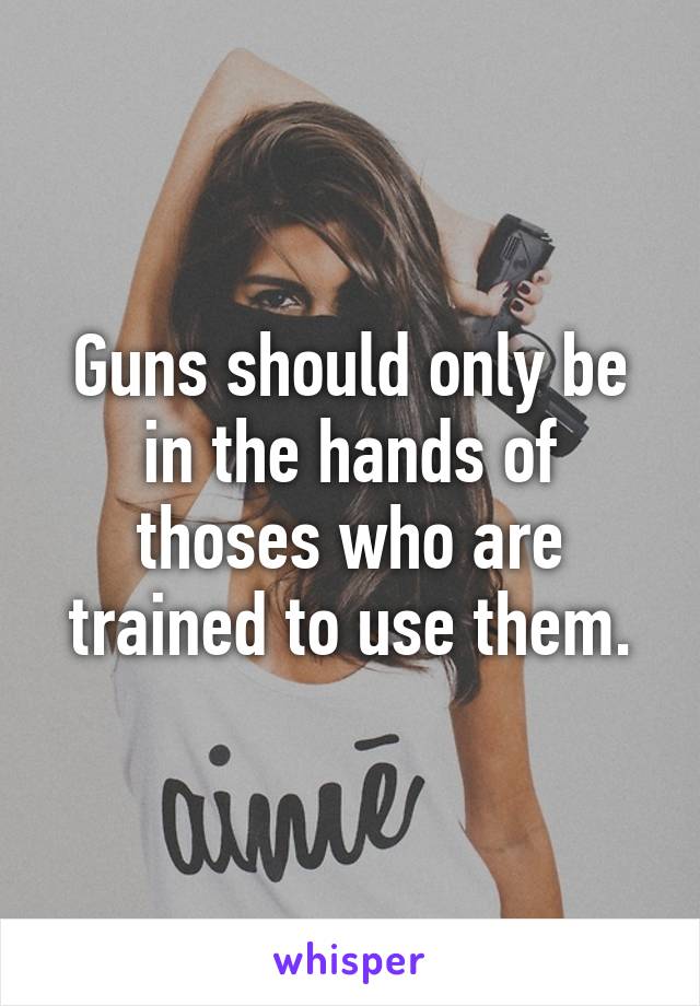 Guns should only be in the hands of thoses who are trained to use them.