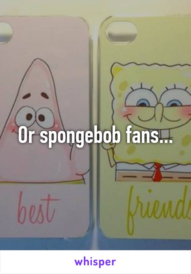 Or spongebob fans...