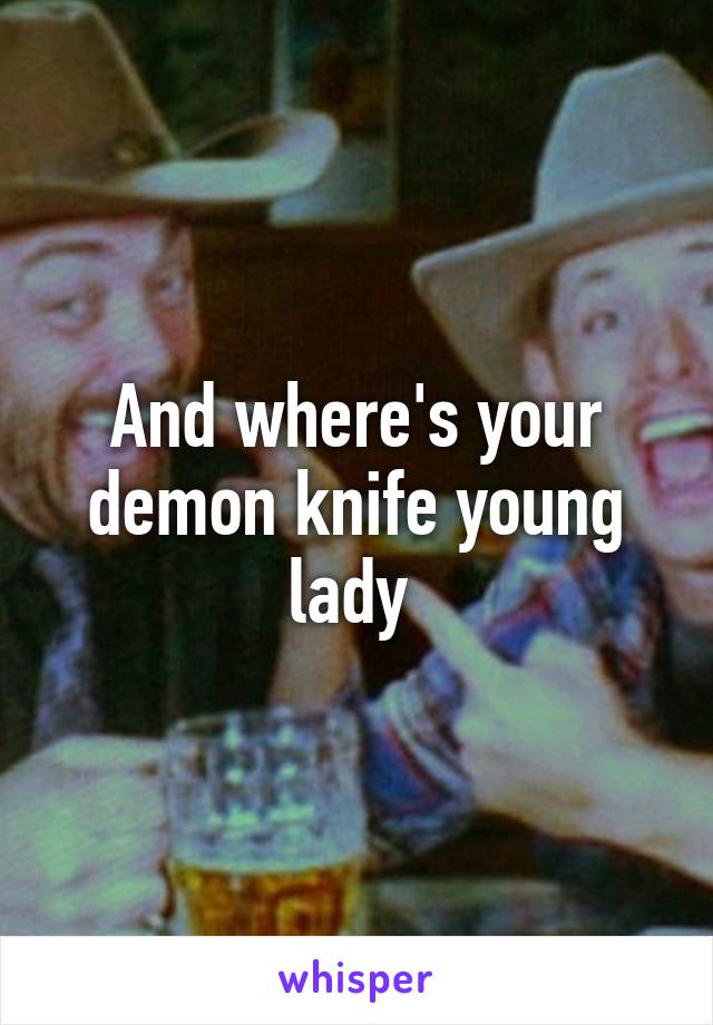 And where's your demon knife young lady 