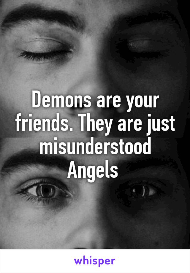 Demons are your friends. They are just misunderstood Angels 