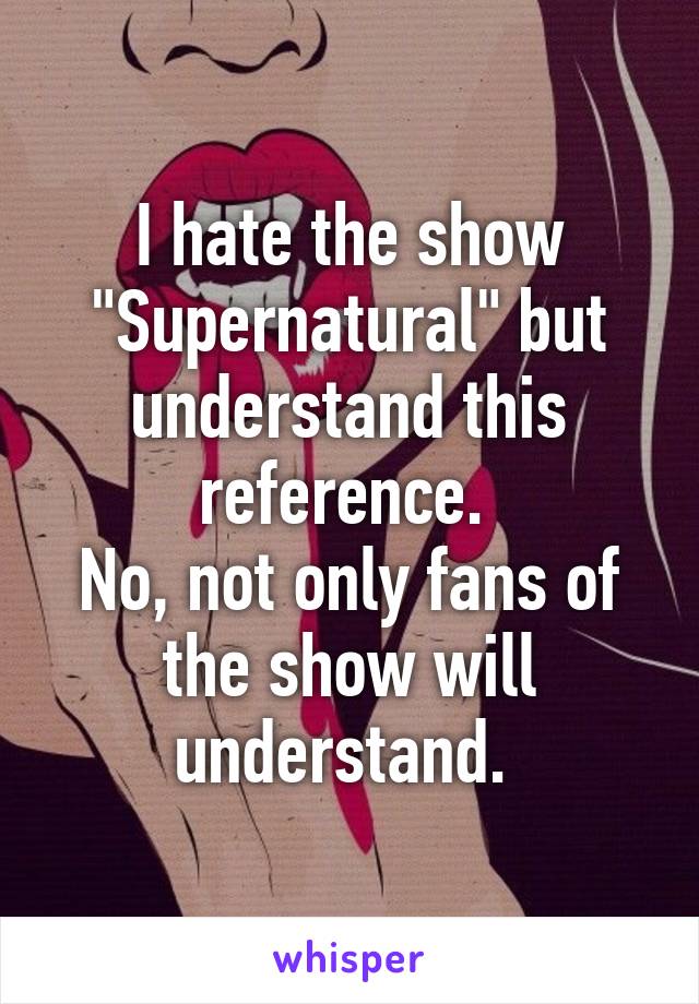 I hate the show "Supernatural" but understand this reference. 
No, not only fans of the show will understand. 