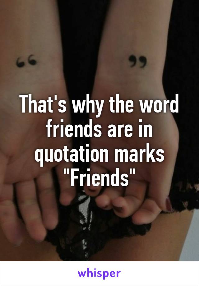 That's why the word friends are in quotation marks
"Friends"