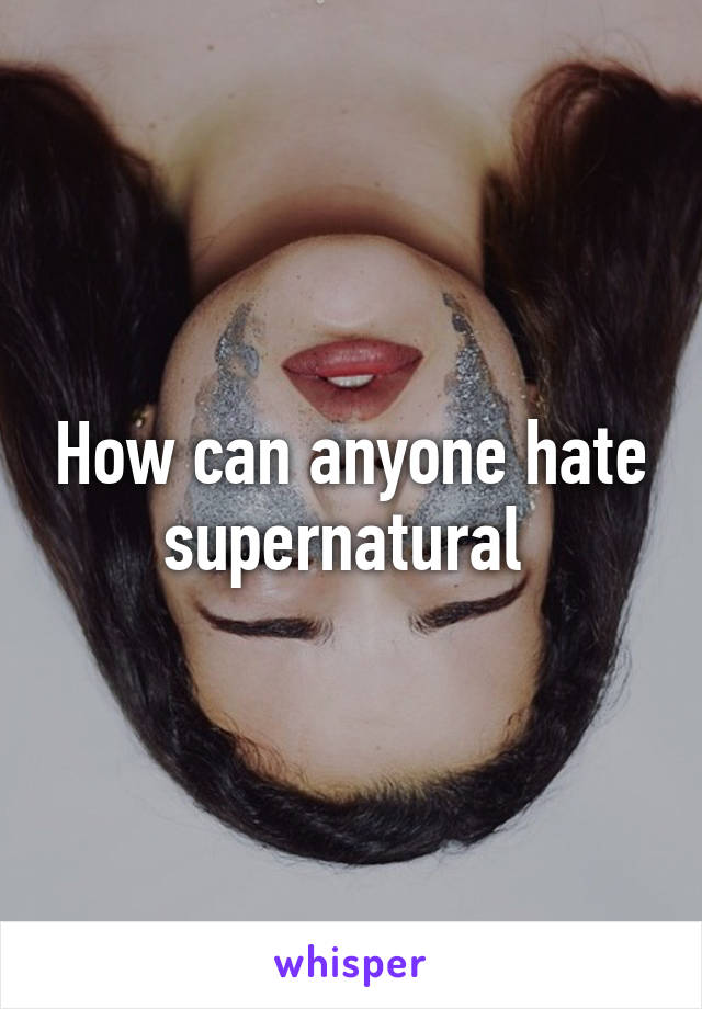 How can anyone hate supernatural 