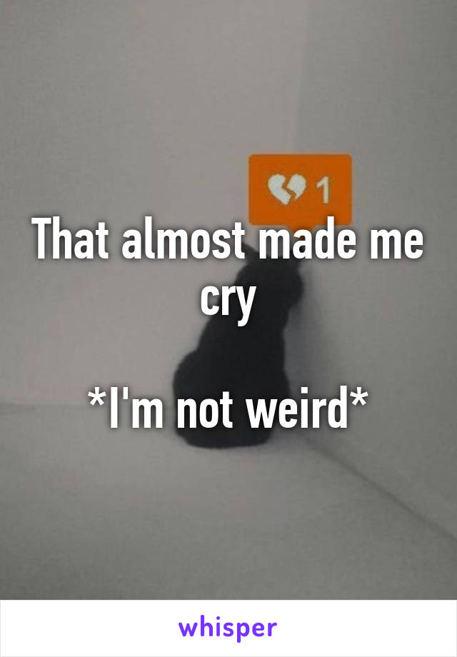 That almost made me cry

*I'm not weird*