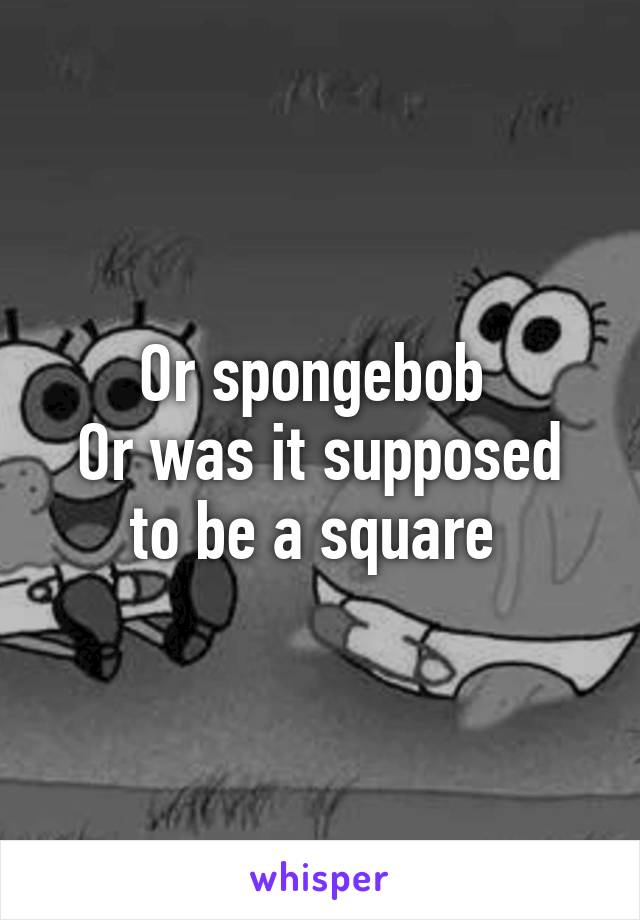 Or spongebob 
Or was it supposed to be a square 