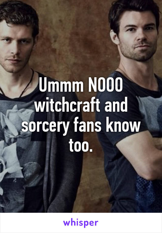 Ummm NOOO witchcraft and sorcery fans know too.