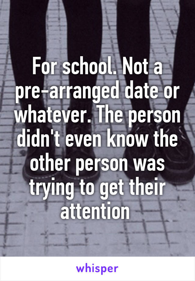 For school. Not a pre-arranged date or whatever. The person didn't even know the other person was trying to get their attention 