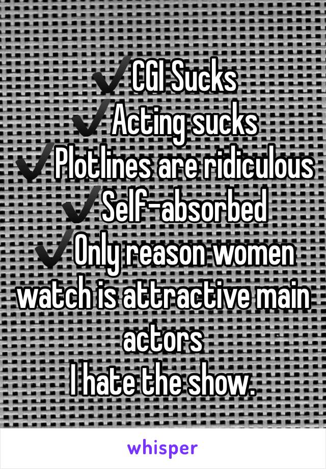 ✔️CGI Sucks
✔️Acting sucks
✔️Plotlines are ridiculous
✔️Self-absorbed
✔️Only reason women watch is attractive main actors
I hate the show. 