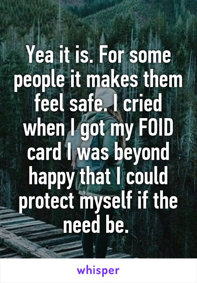 Yea it is. For some people it makes them feel safe. I cried when I got my FOID card I was beyond happy that I could protect myself if the need be. 