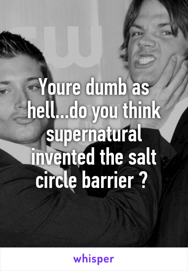 Youre dumb as hell...do you think supernatural invented the salt circle barrier ? 