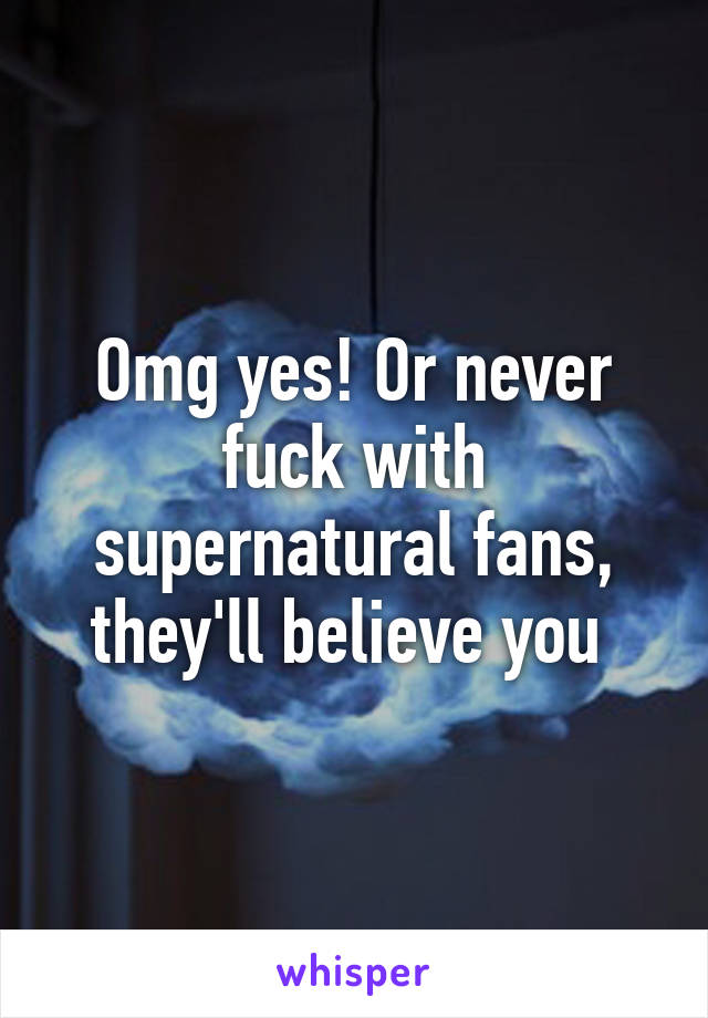 Omg yes! Or never fuck with supernatural fans, they'll believe you 