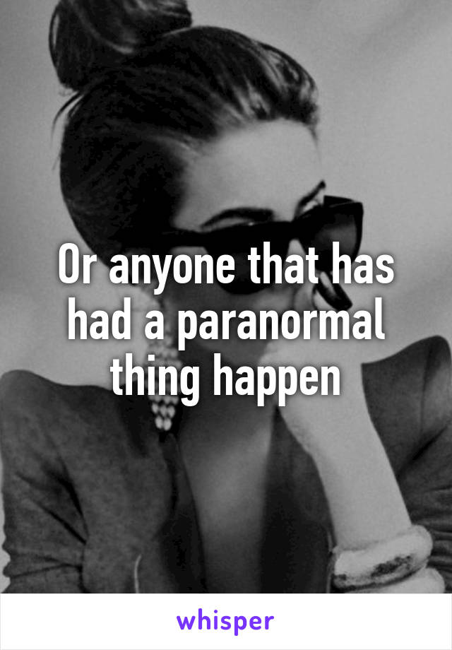 Or anyone that has had a paranormal thing happen