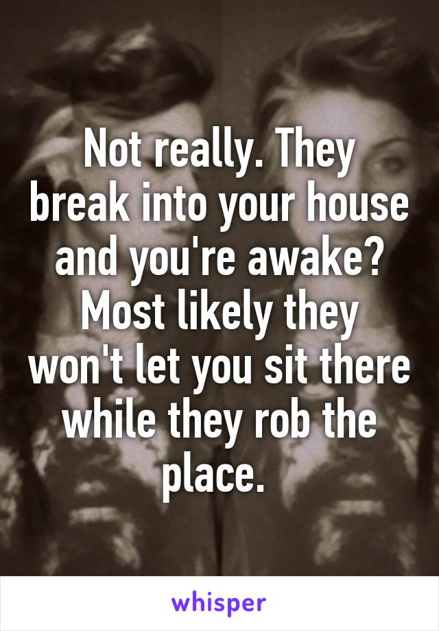 Not really. They break into your house and you're awake? Most likely they won't let you sit there while they rob the place. 