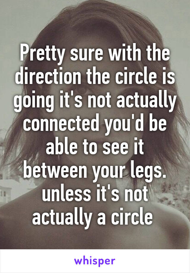 Pretty sure with the direction the circle is going it's not actually connected you'd be able to see it between your legs. unless it's not actually a circle 