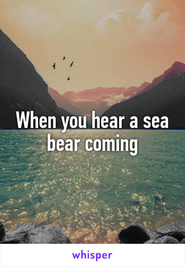 When you hear a sea bear coming