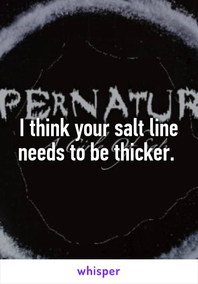 I think your salt line needs to be thicker. 