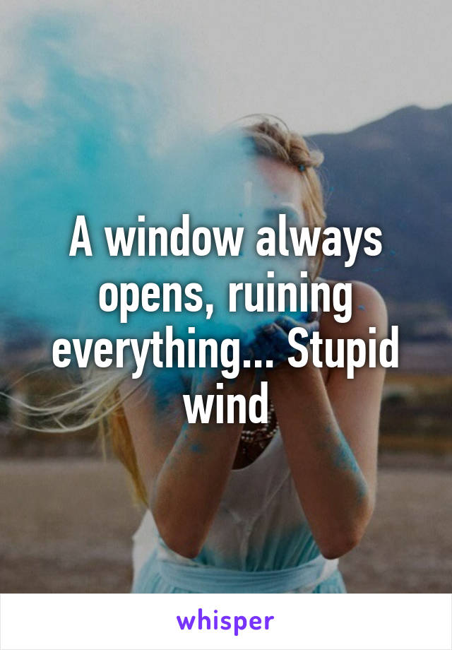 A window always opens, ruining everything... Stupid wind