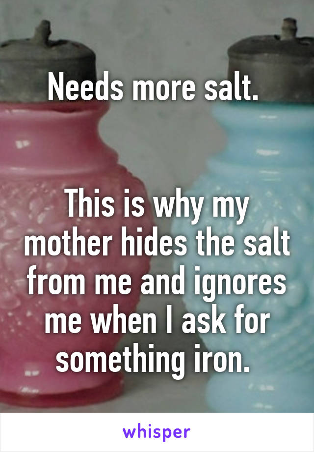 Needs more salt. 


This is why my mother hides the salt from me and ignores me when I ask for something iron. 