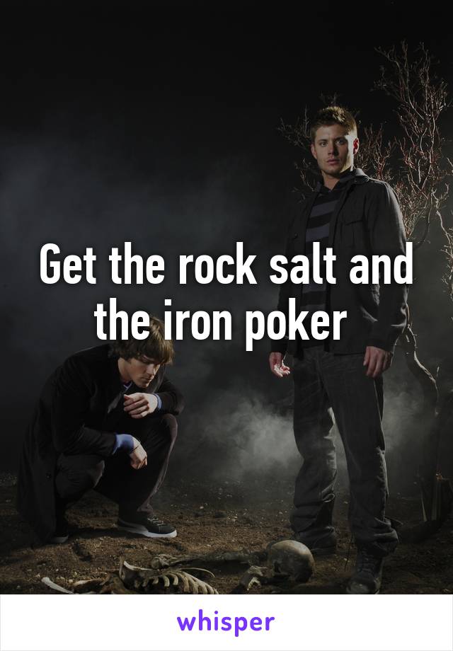 Get the rock salt and the iron poker 
