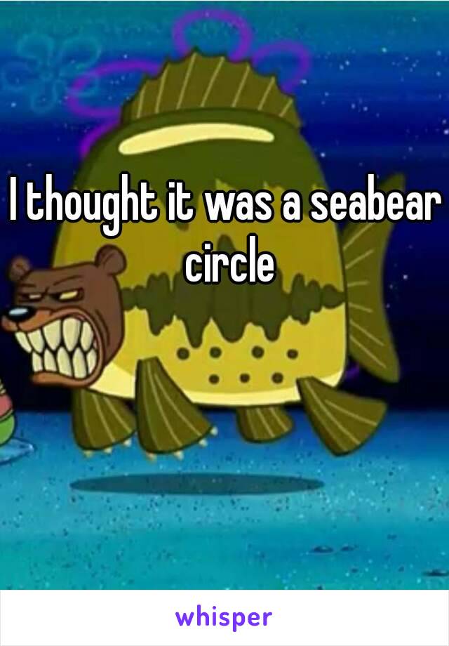 I thought it was a seabear circle