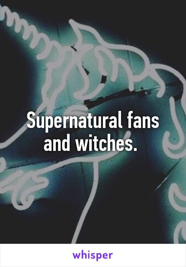 Supernatural fans and witches. 