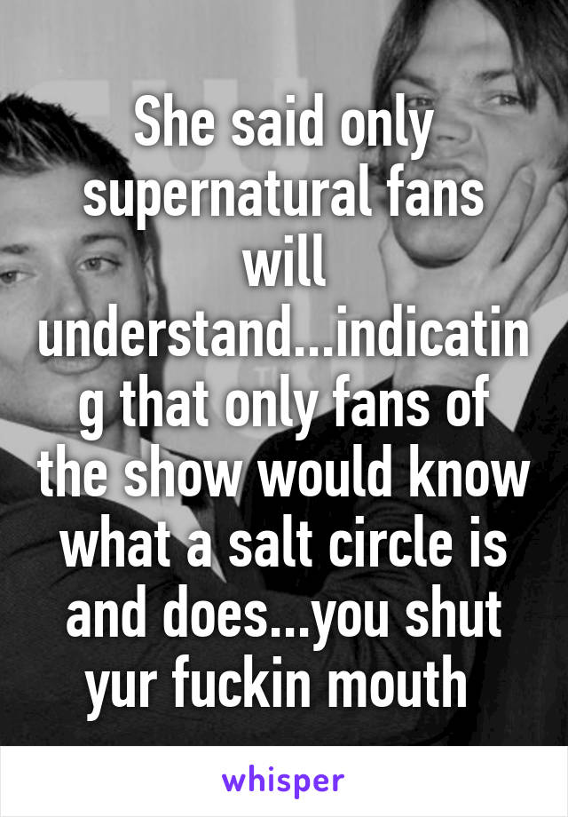 She said only supernatural fans will understand...indicating that only fans of the show would know what a salt circle is and does...you shut yur fuckin mouth 