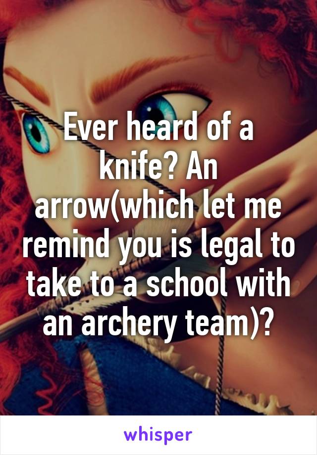 Ever heard of a knife? An arrow(which let me remind you is legal to take to a school with an archery team)?