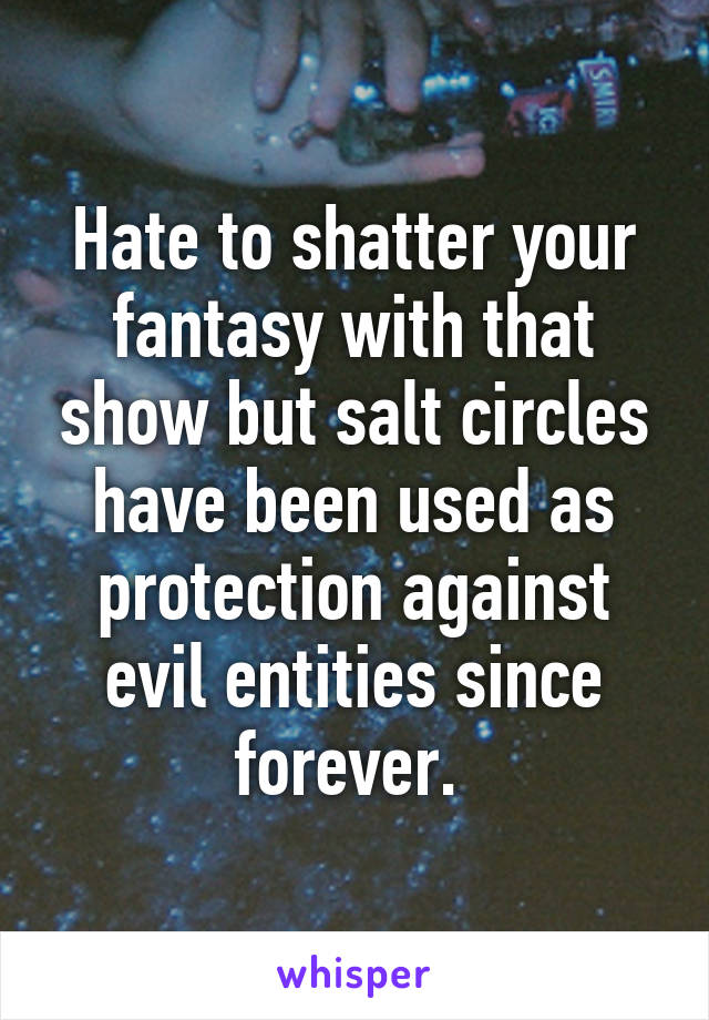 Hate to shatter your fantasy with that show but salt circles have been used as protection against evil entities since forever. 