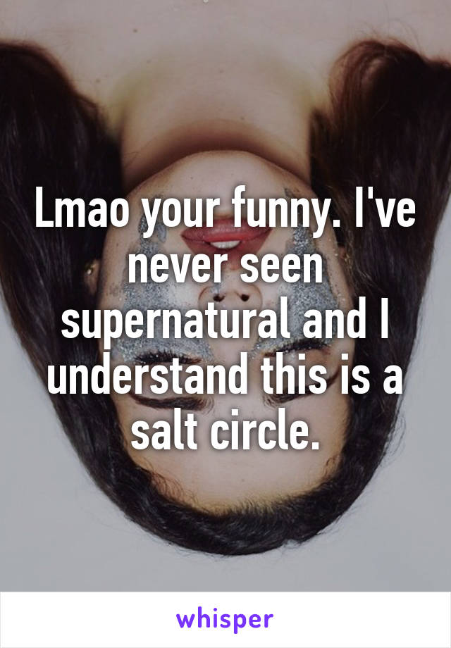 Lmao your funny. I've never seen supernatural and I understand this is a salt circle.