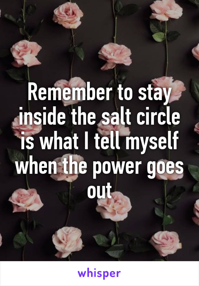 Remember to stay inside the salt circle is what I tell myself when the power goes out