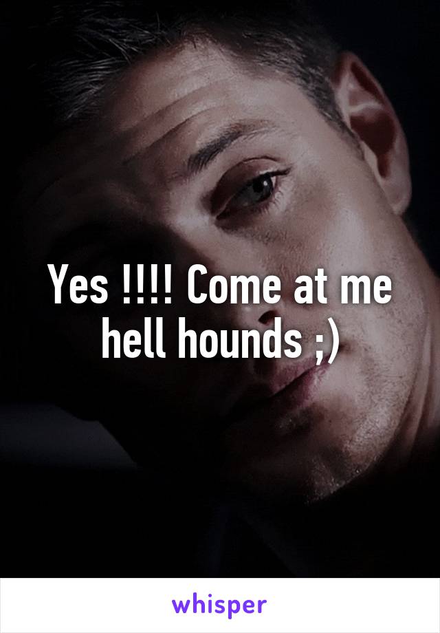 Yes !!!! Come at me hell hounds ;)