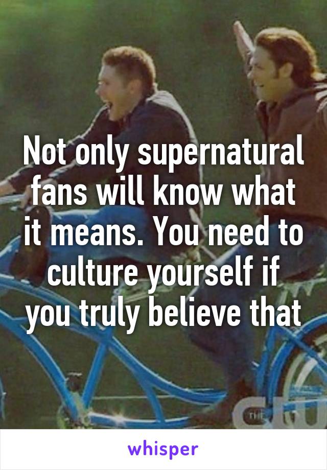 Not only supernatural fans will know what it means. You need to culture yourself if you truly believe that