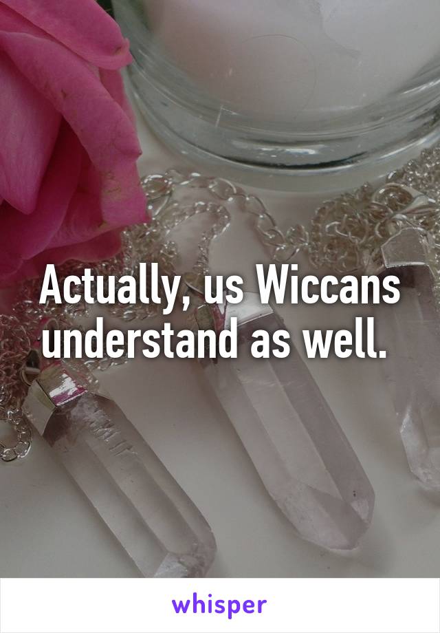 Actually, us Wiccans understand as well. 