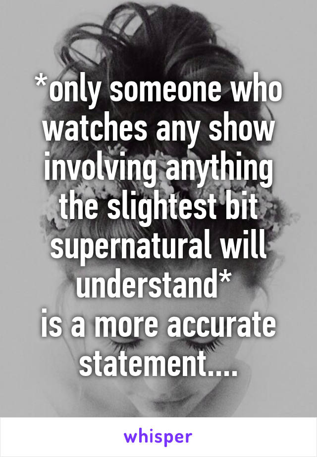 *only someone who watches any show involving anything the slightest bit supernatural will understand* 
is a more accurate statement....