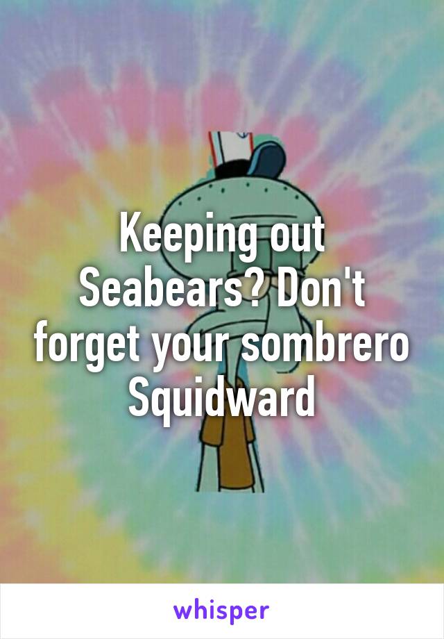 Keeping out Seabears? Don't forget your sombrero Squidward